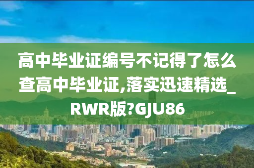 高中毕业证编号不记得了怎么查高中毕业证,落实迅速精选_RWR版?GJU86