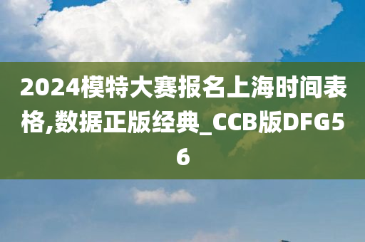 2024模特大赛报名上海时间表格,数据正版经典_CCB版DFG56