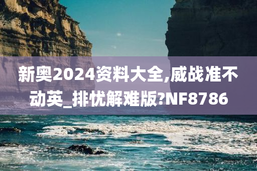 新奥2024资料大全,威战准不动英_排忧解难版?NF8786