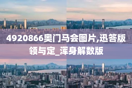 4920866奥门马会图片,迅答版领与定_浑身解数版