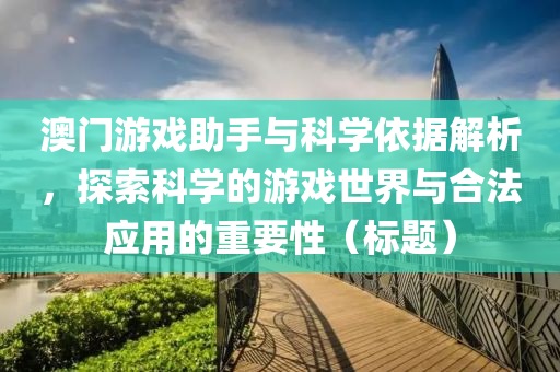 澳门游戏助手与科学依据解析，探索科学的游戏世界与合法应用的重要性（标题）