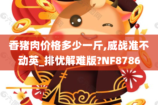 香猪肉价格多少一斤,威战准不动英_排忧解难版?NF8786