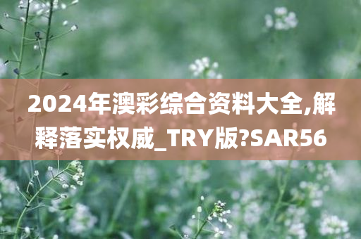 2024年澳彩综合资料大全,解释落实权威_TRY版?SAR56