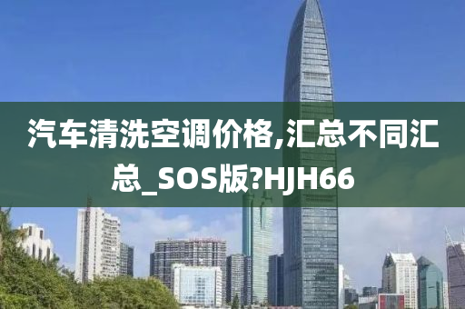 汽车清洗空调价格,汇总不同汇总_SOS版?HJH66