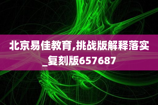 北京易佳教育,挑战版解释落实_复刻版657687