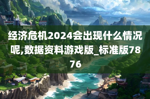 经济危机2024会出现什么情况呢,数据资料游戏版_标准版7876