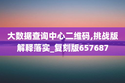 大数据查询中心二维码,挑战版解释落实_复刻版657687