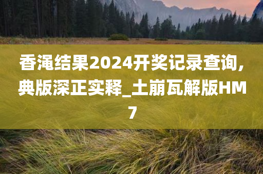 香渑结果2024开奖记录查询,典版深正实释_土崩瓦解版HM7