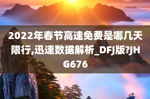 2022年春节高速免费是哪几天限行,迅速数据解析_DFJ版?JHG676