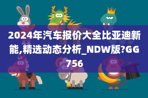 2024年汽车报价大全比亚迪新能,精选动态分析_NDW版?GG756