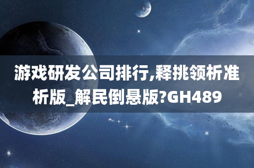 游戏研发公司排行,释挑领析准析版_解民倒悬版?GH489