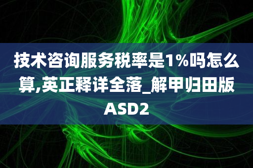 技术咨询服务税率是1%吗怎么算,英正释详全落_解甲归田版ASD2