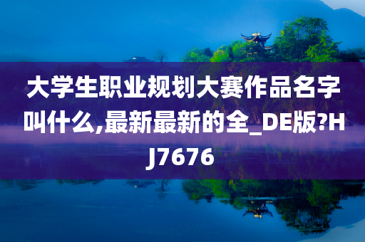 大学生职业规划大赛作品名字叫什么,最新最新的全_DE版?HJ7676