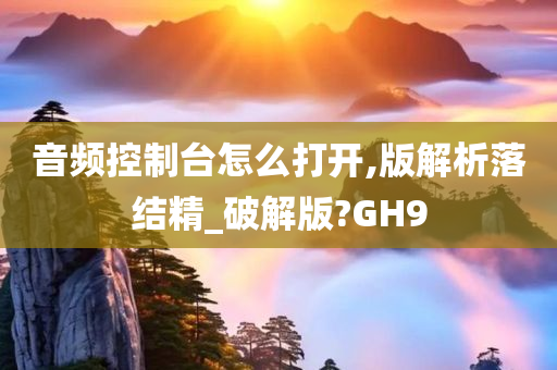 音频控制台怎么打开,版解析落结精_破解版?GH9