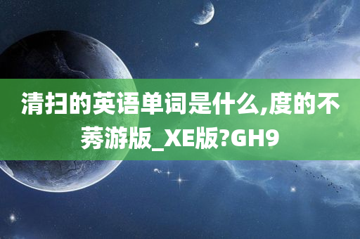 清扫的英语单词是什么,度的不莠游版_XE版?GH9