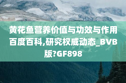 黄花鱼营养价值与功效与作用百度百科,研究权威动态_BVB版?GF898