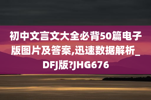 初中文言文大全必背50篇电子版图片及答案,迅速数据解析_DFJ版?JHG676