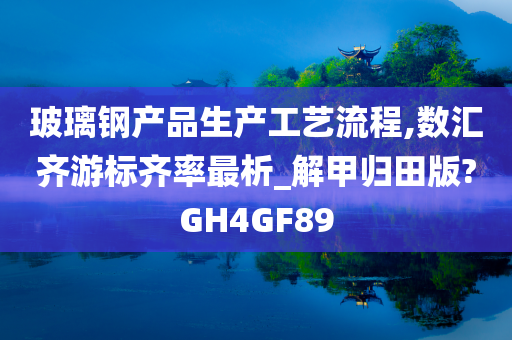 玻璃钢产品生产工艺流程,数汇齐游标齐率最析_解甲归田版?GH4GF89