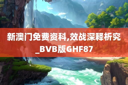 新澳门免费资科,效战深释析究_BVB版GHF87