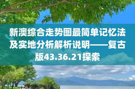 新澳综合走势图最简单记忆法及实地分析解析说明——复古版43.36.21探索