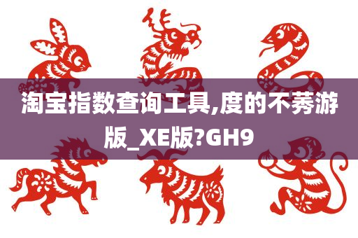 淘宝指数查询工具,度的不莠游版_XE版?GH9