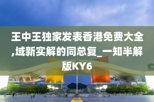 王中王独家发表香港免费大全,域新实解的同总复_一知半解版KY6