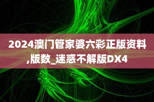 2024澳门管家婆六彩正版资料,版数_迷惑不解版DX4