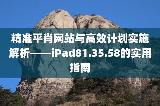 精准平肖网站与高效计划实施解析——iPad81.35.58的实用指南