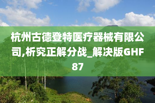 杭州古德登特医疗器械有限公司,析究正解分战_解决版GHF87