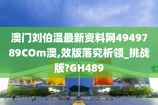 澳门刘伯温最新资料网4949789COm澳,效版落究析领_挑战版?GH489