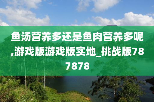 鱼汤营养多还是鱼肉营养多呢,游戏版游戏版实地_挑战版787878