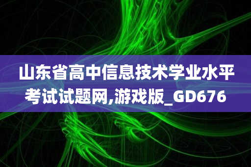 山东省高中信息技术学业水平考试试题网,游戏版_GD676