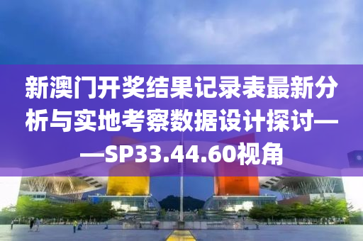 新澳门开奖结果记录表最新分析与实地考察数据设计探讨——SP33.44.60视角