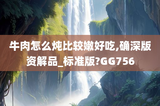 牛肉怎么炖比较嫩好吃,确深版资解品_标准版?GG756