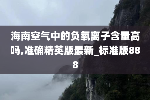 海南空气中的负氧离子含量高吗,准确精英版最新_标准版888