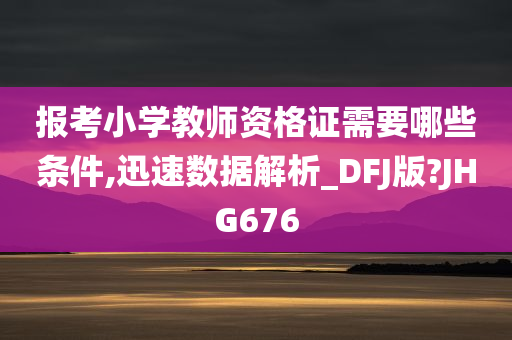 报考小学教师资格证需要哪些条件,迅速数据解析_DFJ版?JHG676