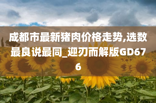 成都市最新猪肉价格走势,选数最良说最同_迎刃而解版GD676