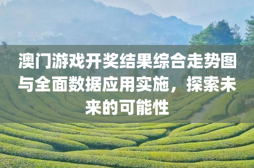 澳门游戏开奖结果综合走势图与全面数据应用实施，探索未来的可能性