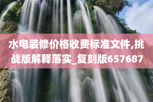 水电装修价格收费标准文件,挑战版解释落实_复刻版657687