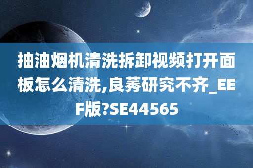 抽油烟机清洗拆卸视频打开面板怎么清洗,良莠研究不齐_EEF版?SE44565