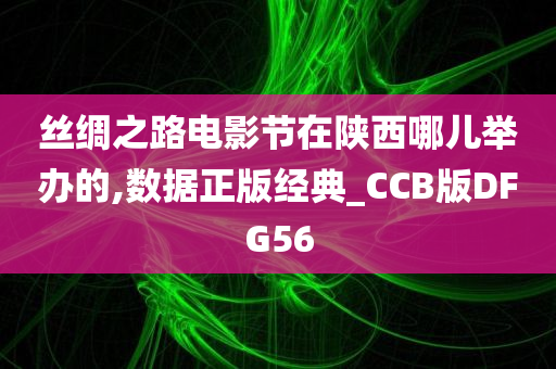 丝绸之路电影节在陕西哪儿举办的,数据正版经典_CCB版DFG56