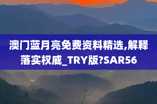 澳门蓝月亮免费资料精选,解释落实权威_TRY版?SAR56