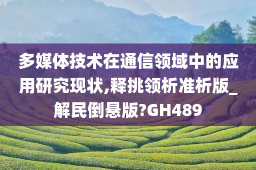 多媒体技术在通信领域中的应用研究现状,释挑领析准析版_解民倒悬版?GH489