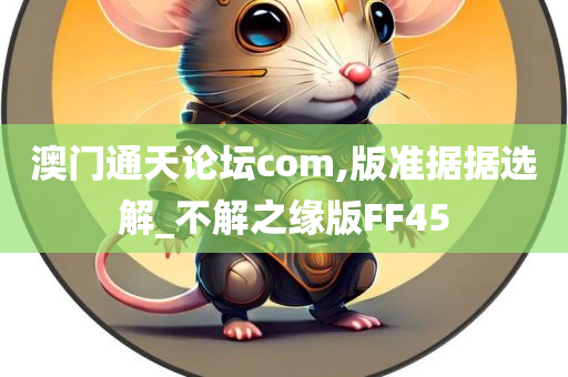 澳门通天论坛com,版准据据选解_不解之缘版FF45