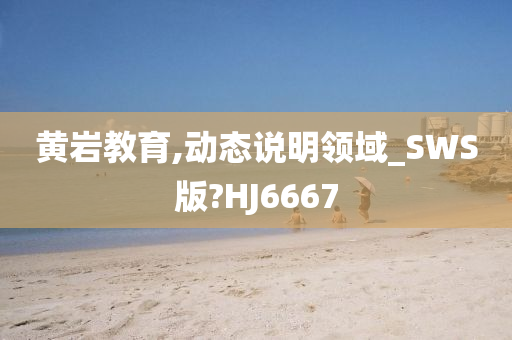 黄岩教育,动态说明领域_SWS版?HJ6667