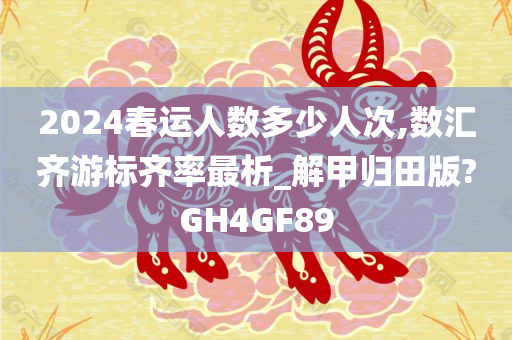 2024春运人数多少人次,数汇齐游标齐率最析_解甲归田版?GH4GF89