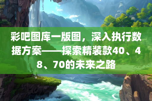 彩吧图库一版图，深入执行数据方案——探索精装款40、48、70的未来之路