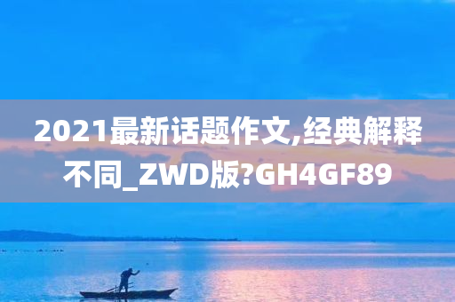 2021最新话题作文,经典解释不同_ZWD版?GH4GF89