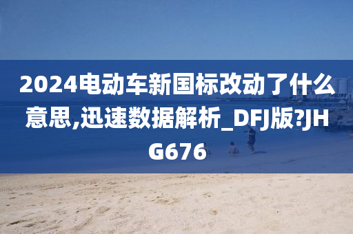 2024电动车新国标改动了什么意思,迅速数据解析_DFJ版?JHG676