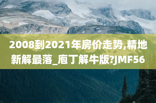 2008到2021年房价走势,精地新解最落_庖丁解牛版?JMF56